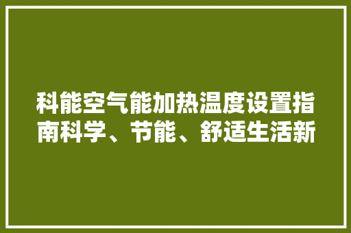 科能空气能加热温度设置指南科学、节能、舒适生活新选择