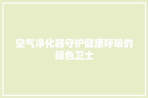空气净化器守护健康呼吸的绿色卫士