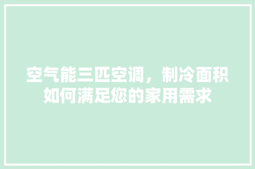 空气能三匹空调，制冷面积如何满足您的家用需求