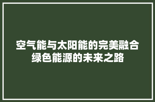空气能与太阳能的完美融合绿色能源的未来之路