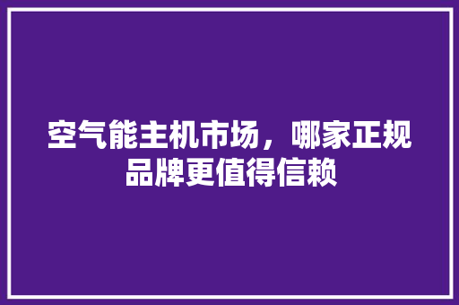 空气能主机市场，哪家正规品牌更值得信赖