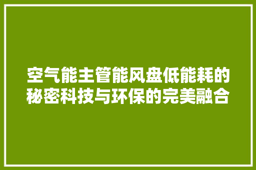 空气能主管能风盘低能耗的秘密科技与环保的完美融合