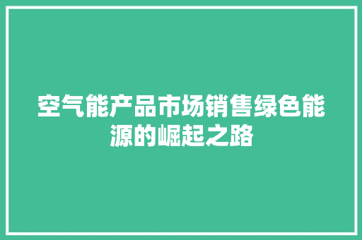 空气能产品市场销售绿色能源的崛起之路