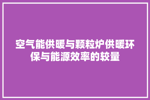 空气能供暖与颗粒炉供暖环保与能源效率的较量 汽车维修