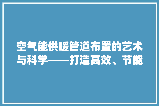 空气能供暖管道布置的艺术与科学——打造高效、节能的暖通系统 家电维修
