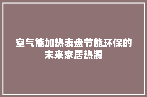 空气能加热表盘节能环保的未来家居热源