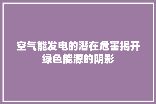 空气能发电的潜在危害揭开绿色能源的阴影