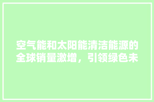 空气能和太阳能清洁能源的全球销量激增，引领绿色未来