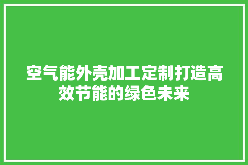 空气能外壳加工定制打造高效节能的绿色未来