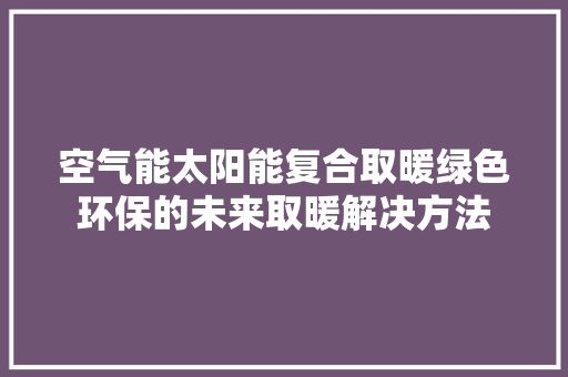 空气能太阳能复合取暖绿色环保的未来取暖解决方法