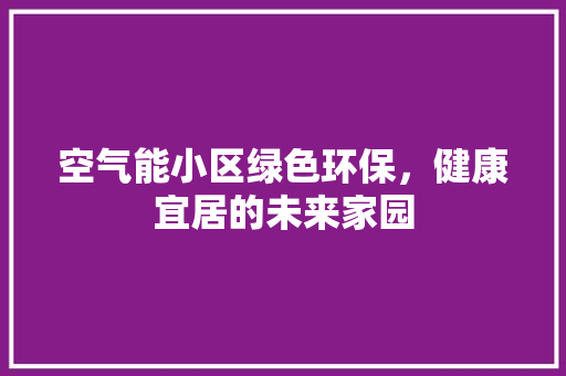 空气能小区绿色环保，健康宜居的未来家园 厨房维修