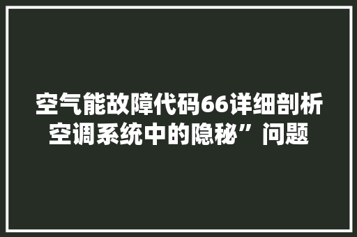 空气能故障代码66详细剖析空调系统中的隐秘”问题