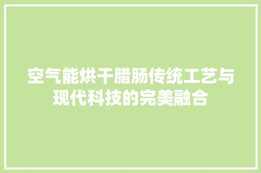 空气能烘干腊肠传统工艺与现代科技的完美融合
