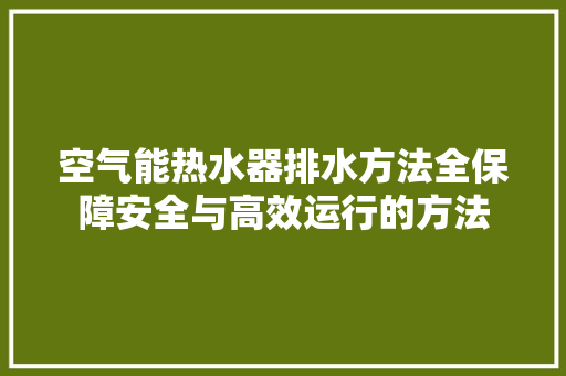 空气能热水器排水方法全保障安全与高效运行的方法