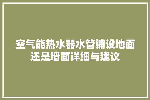 空气能热水器水管铺设地面还是墙面详细与建议