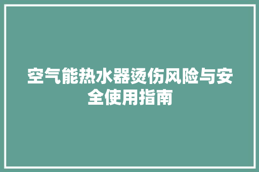 空气能热水器烫伤风险与安全使用指南