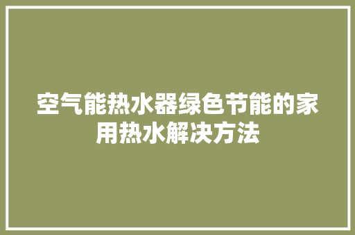 空气能热水器绿色节能的家用热水解决方法