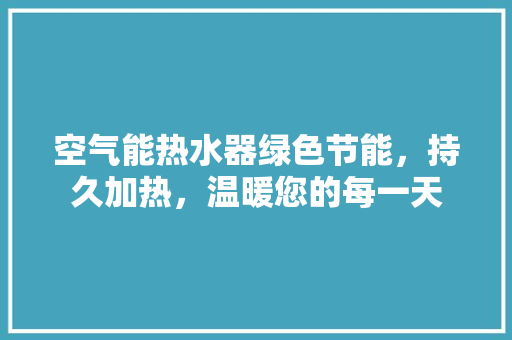空气能热水器绿色节能，持久加热，温暖您的每一天