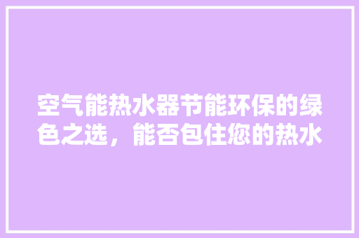 空气能热水器节能环保的绿色之选，能否包住您的热水需求