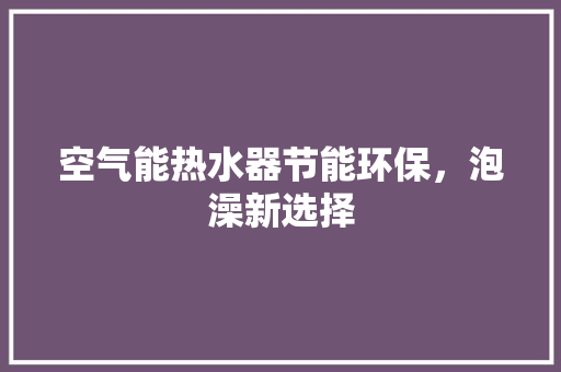 空气能热水器节能环保，泡澡新选择