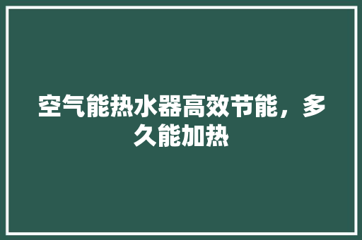 空气能热水器高效节能，多久能加热