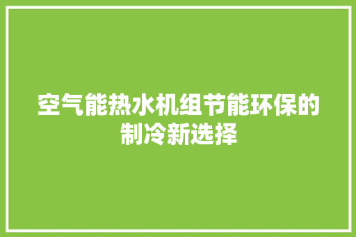 空气能热水机组节能环保的制冷新选择