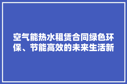 空气能热水租赁合同绿色环保、节能高效的未来生活新选择