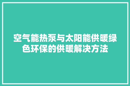 空气能热泵与太阳能供暖绿色环保的供暖解决方法