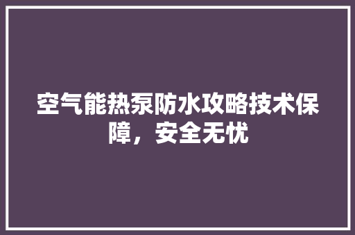 空气能热泵防水攻略技术保障，安全无忧