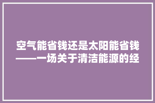 空气能省钱还是太阳能省钱——一场关于清洁能源的经济账