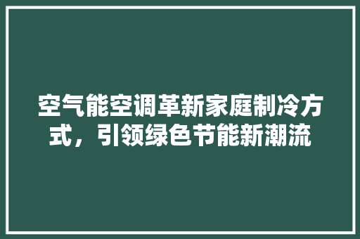 空气能空调革新家庭制冷方式，引领绿色节能新潮流