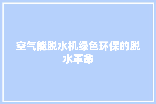 空气能脱水机绿色环保的脱水革命