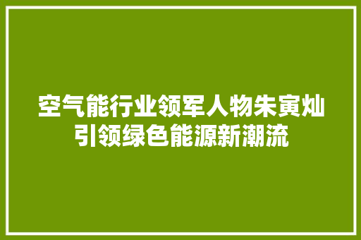 空气能行业领军人物朱寅灿引领绿色能源新潮流