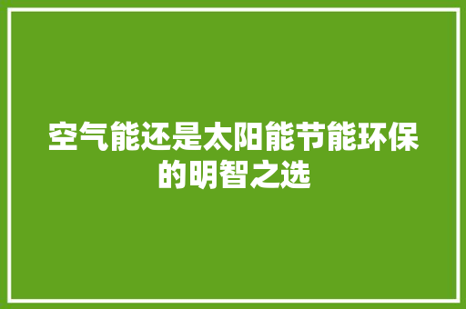 空气能还是太阳能节能环保的明智之选