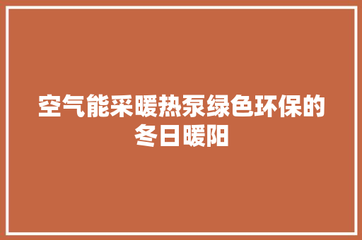 空气能采暖热泵绿色环保的冬日暖阳