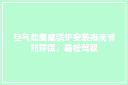 空气能集成锅炉安装指南节能环保，轻松驾驭 家电维修
