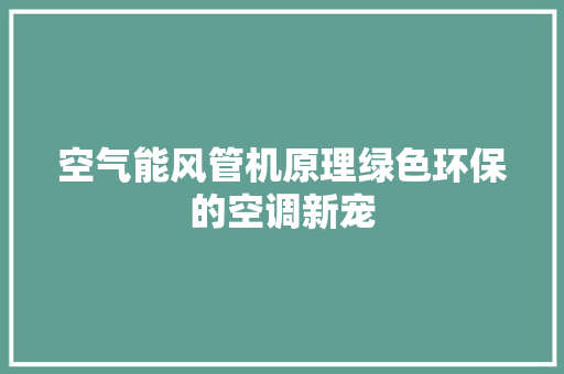 空气能风管机原理绿色环保的空调新宠