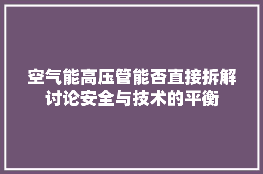 空气能高压管能否直接拆解讨论安全与技术的平衡