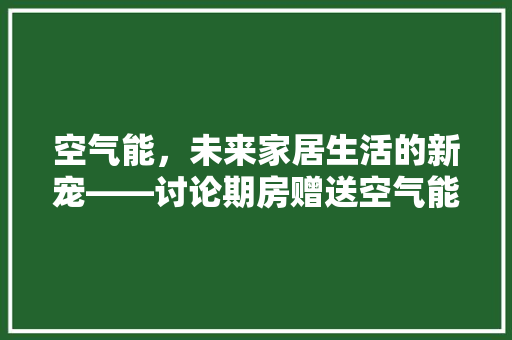 空气能，未来家居生活的新宠——讨论期房赠送空气能的环保与节能价值