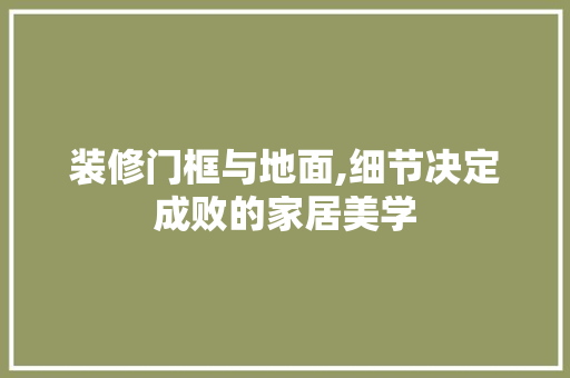 装修门框与地面,细节决定成败的家居美学 装修门框与地面,细节决定成败的家居美学 厨房维修