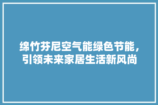 绵竹芬尼空气能绿色节能，引领未来家居生活新风尚