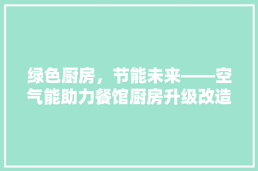 绿色厨房，节能未来——空气能助力餐馆厨房升级改造 综合便民