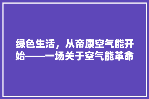 绿色生活，从帝康空气能开始——一场关于空气能革命的详细解读