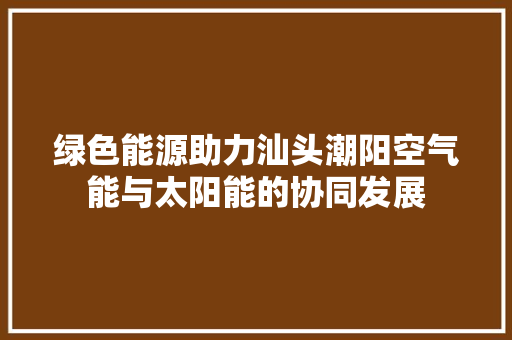 绿色能源助力汕头潮阳空气能与太阳能的协同发展 家电维修