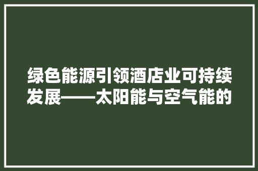 绿色能源引领酒店业可持续发展——太阳能与空气能的应用与方法