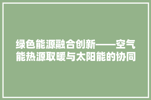绿色能源融合创新——空气能热源取暖与太阳能的协同发展