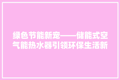 绿色节能新宠——储能式空气能热水器引领环保生活新潮流