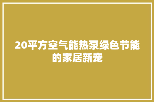20平方空气能热泵绿色节能的家居新宠 家电维修