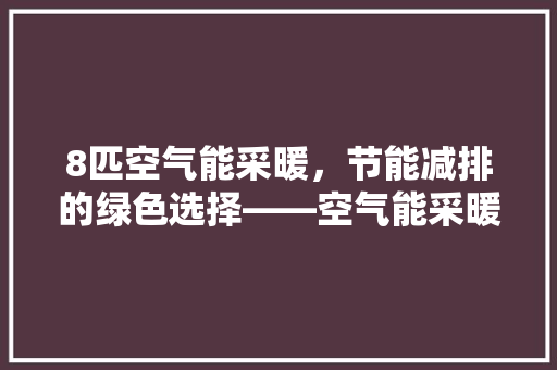 8匹空气能采暖，节能减排的绿色选择——空气能采暖电费背后的故事 家电维修