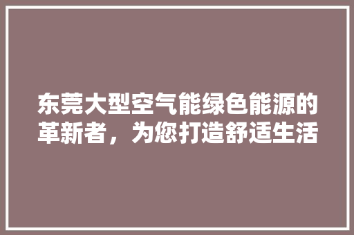东莞大型空气能绿色能源的革新者，为您打造舒适生活 厨房维修